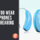 Can You Wear Headphones With Hearing Aids