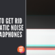 How To Get Rid Of Static Noise In Headphones