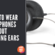 How To Wear Headphones Without Hurting Ears